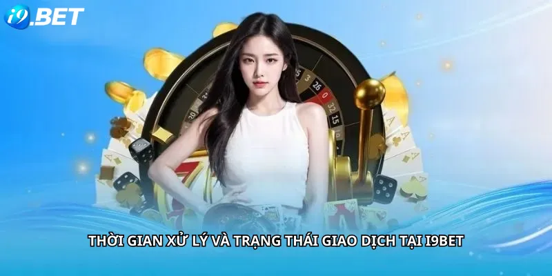 Thời Gian Xử Lý Và Trạng Thái Giao Dịch Tại i9BET